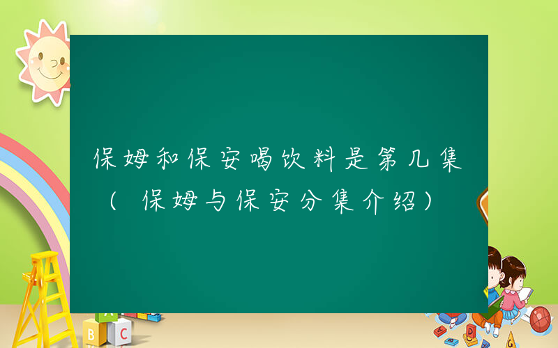 保姆和保安喝饮料是第几集 (保姆与保安分集介绍)